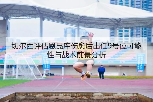 切尔西评估恩昆库伤愈后出任9号位可能性与战术前景分析