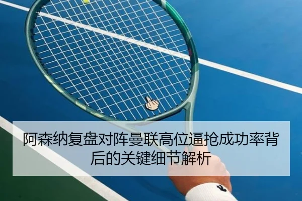 阿森纳复盘对阵曼联高位逼抢成功率背后的关键细节解析