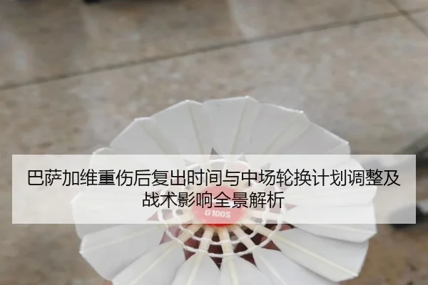 巴萨加维重伤后复出时间与中场轮换计划调整及战术影响全景解析