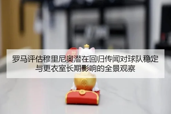 罗马评估穆里尼奥潜在回归传闻对球队稳定与更衣室长期影响的全景观察