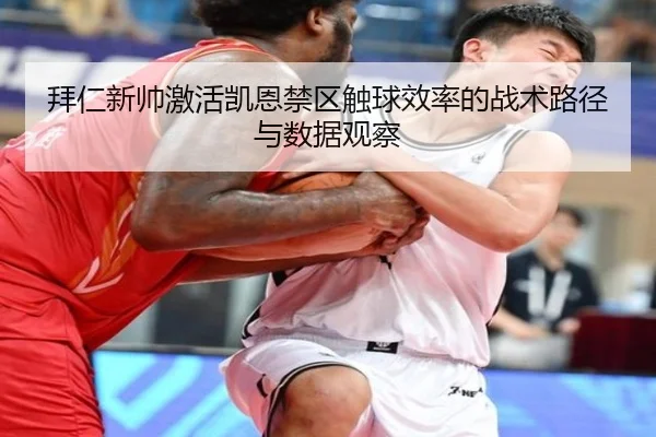 拜仁新帅激活凯恩禁区触球效率的战术路径与数据观察