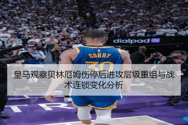 皇马观察贝林厄姆伤停后进攻层级重组与战术连锁变化分析