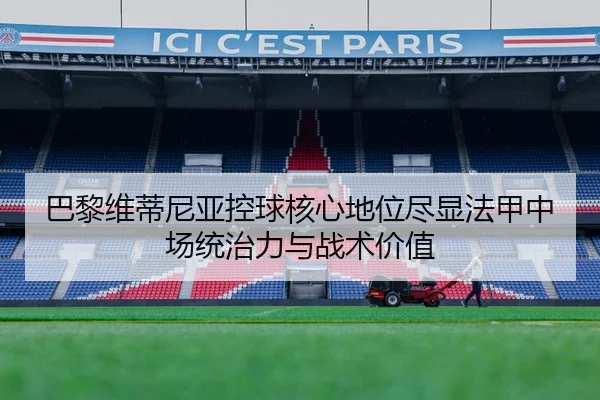 巴黎维蒂尼亚控球核心地位尽显法甲中场统治力与战术价值