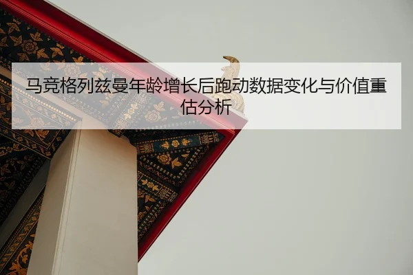 马竞格列兹曼年龄增长后跑动数据变化与价值重估分析