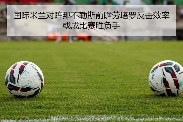 国际米兰对阵那不勒斯前瞻劳塔罗反击效率或成比赛胜负手