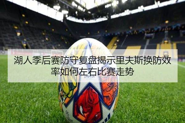 湖人季后赛防守复盘揭示里夫斯换防效率如何左右比赛走势